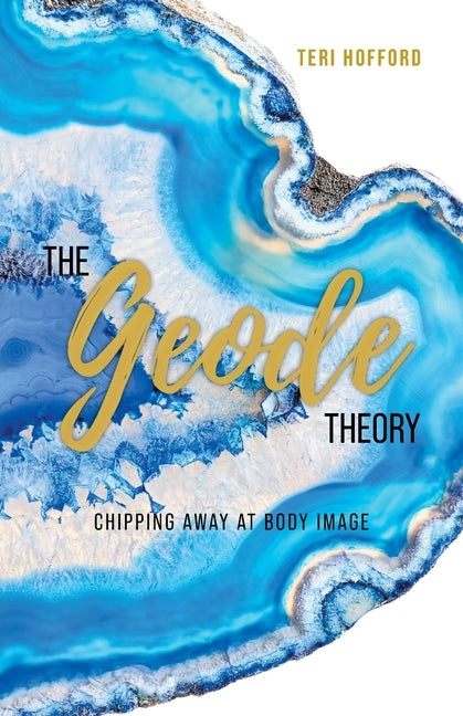 The Geode Theory: Chipping Away At Body Image by Hofford, Teri