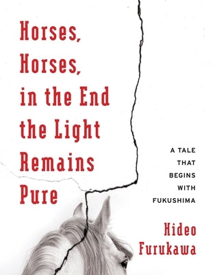 Horses, Horses, in the End the Light Remains Pure: A Tale That Begins with Fukushima by Furukawa, Hideo