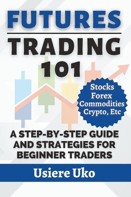 Futures Trading 101: A Step-by-Step Guide and Strategies for Beginner Traders by Uko, Usiere