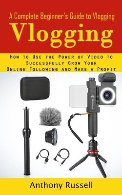 Vlogging: A Complete Beginner's Guide to Vlogging (How to Use the Power of Video to Successfully Grow Your Online Following and by Russell, Anthony