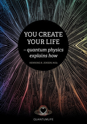 You Create Your Life: - quantum physics explains how by Jensen, Henning R.