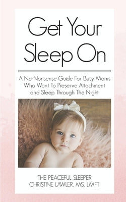 Get Your Sleep On: A no-nonsense guide for busy moms who want to preserve attachment AND sleep through the night by Lawler, Christine