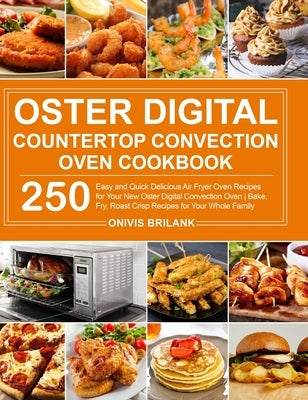 Oster Digital Countertop Convection Oven Cookbook: 250 Easy and Quick Delicious Air Fryer Oven Recipes for Your New Oster Digital Convection Oven Bake by Brilank, Onivis