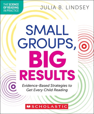 Small Groups, Big Results: Evidence-Based Strategies to Get Every Child Reading by Lindsey, Julia