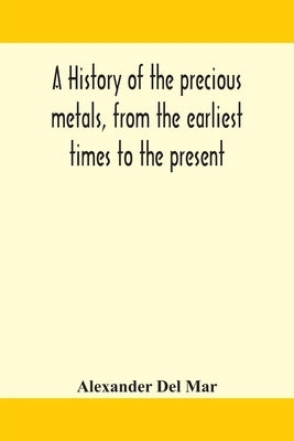 A history of the precious metals, from the earliest times to the present by Del Mar, Alexander