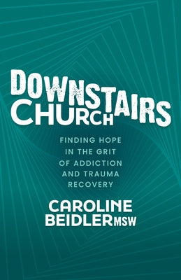 Downstairs Church: Finding Hope in the Grit of Addiction and Trauma Recovery by Beidler, Caroline