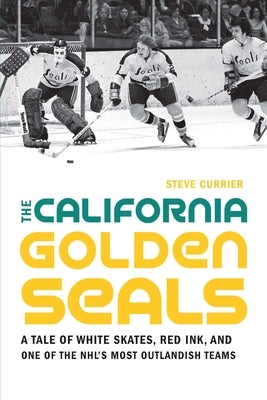 The California Golden Seals: A Tale of White Skates, Red Ink, and One of the Nhl's Most Outlandish Teams by Currier, Steve