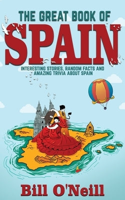 The Great Book of Spain: Interesting Stories, Spanish History & Random Facts About Spain by O'Neill, Bill