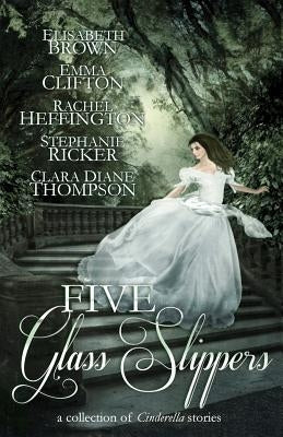 Five Glass Slippers: A Collection of Cinderella Stories by Brown, Elisabeth