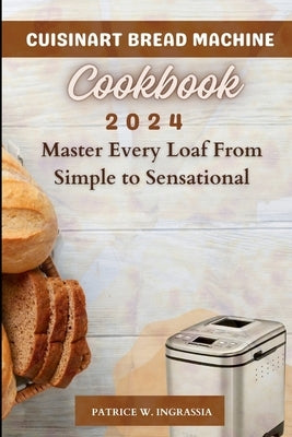Cuisinart Bread Machine Cookbook: Master Every Loaf From Simple To Sensational by Ingrassia, Patrice W.
