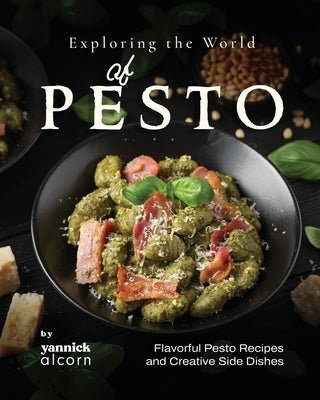 Exploring the World of Pesto: Flavorful Pesto Recipes and Creative Side Dishes by Alcorn, Yannick