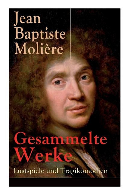 Gesammelte Werke: Lustspiele und Tragikomödien: Der Misanthrop + Tartuffe + Die erzwungene Heirath + Der Geizige + Die Schule der Frauen by Moli&#195;&#168;re, Jean Baptiste