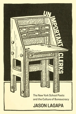 Unimportant Clerks: The New York School Poets and the Culture of Bureaucracy by Lagapa, Jason