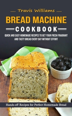 Bread Machine Cookbook: Hands-off Recipes for Perfect Homemade Bread (Quick and Easy Homemade Recipes to Get Your Fresh Fragrant and Tasty Bre by Williams, Travis