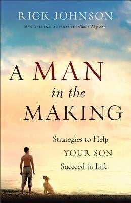 Man in the Making: Strategies to Help Your Son Succeed in Life by Johnson, Rick