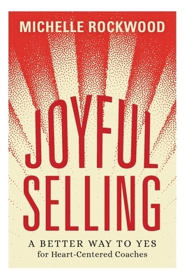 Joyful Selling: A Better Way to Yes for Heart-Centered Coaches by Rockwood, Michelle