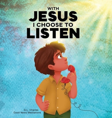 With Jesus I Choose to Listen: A kid's Bible story about obedience and wisdom, featuring a Christian lesson on listening and following God's guidance by Charles, G. L.