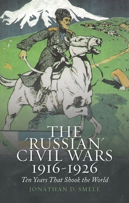 The 'Russian' Civil Wars, 1916-1926: Ten Years That Shook the World by Smele, Jonathan