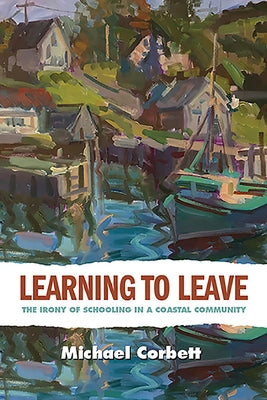 Learning to Leave: The Irony of Schooling in a Coastal Community by Corbett, Michael