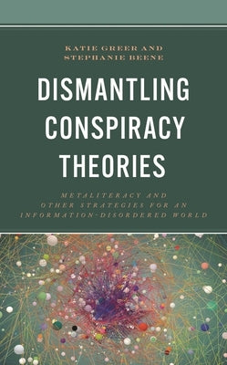 Dismantling Conspiracy Theories: Metaliteracy and other Strategies for an Information-Disordered World by Greer, Katie