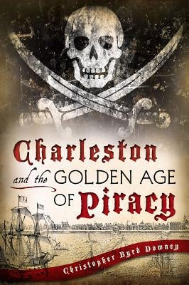 Charleston and the Golden Age of Piracy by Downey, Chris