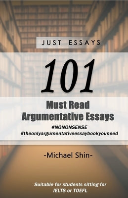 Just Essays 101 Argumentative Essays by Shin, Michael