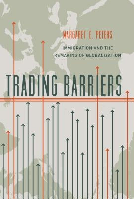 Trading Barriers: Immigration and the Remaking of Globalization by Peters, Margaret