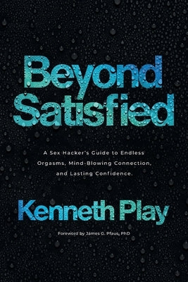 Beyond Satisfied: A Sex Hacker's Guide to Endless Orgasms, Mind-Blowing Connection, and Lasting Confidence by Play, Kenneth