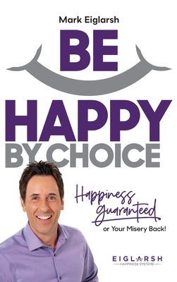 Be Happy by Choice: Happiness Guaranteed or Your Misery Back! by Eiglarsh, Mark