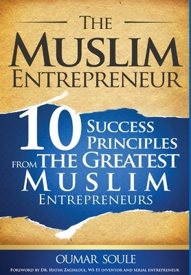 The Muslim Entrepreneur: 10 Success Principles from the Greatest Muslim Entrepreneurs by Soule, Oumar