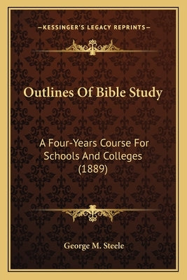 Outlines Of Bible Study: A Four-Years Course For Schools And Colleges (1889) by Steele, George M.