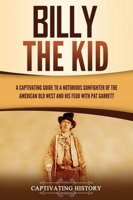 Billy the Kid: A Captivating Guide to a Notorious Gunfighter of the American Old West and His Feud with Pat Garrett by History, Captivating