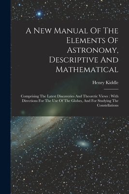 A New Manual Of The Elements Of Astronomy, Descriptive And Mathematical: Comprising The Latest Discoveries And Theoretic Views: With Directions For Th by Kiddle, Henry