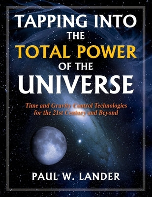 Tapping Into the Total Power of the Universe: Time and Gravity Control Technologies for the 21st Century and Beyond by Lander, Paul W.