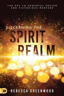 Discerning the Spirit Realm: The Key to Powerful Prayer and Victorious Warfare by Greenwood, Rebecca