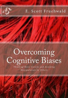 Overcoming Cognitive Biases: Thinking More Clearly and Avoiding Manipulation by Others by Fruehwald, E. Scott