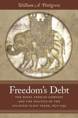 Freedom's Debt: The Royal African Company and the Politics of the Atlantic Slave Trade, 1672-1752 by Pettigrew, William A.