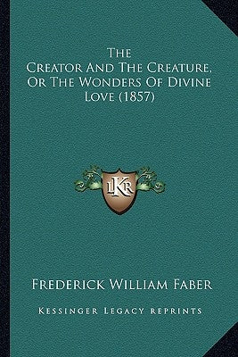 The Creator And The Creature, Or The Wonders Of Divine Love (1857) by Faber, Frederick William