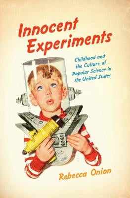 Innocent Experiments: Childhood and the Culture of Popular Science in the United States by Onion, Rebecca