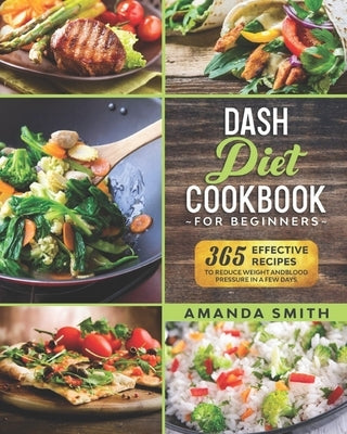 Dash diet Cookbook for Beginners: 365 Effective Recipes to Reduce Weight and Blood Pressure in 7 Days by Smith, Amanda