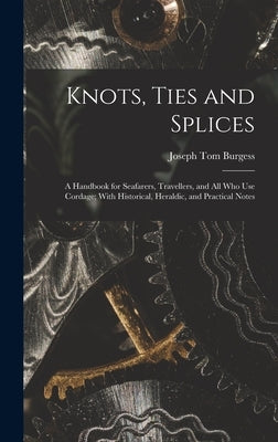 Knots, Ties and Splices; a Handbook for Seafarers, Travellers, and all who use Cordage; With Historical, Heraldic, and Practical Notes by Burgess, Joseph Tom