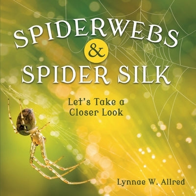 Spiderwebs and Spider Silk: Let's Take a Closer Look by Allred, Lynnae W.
