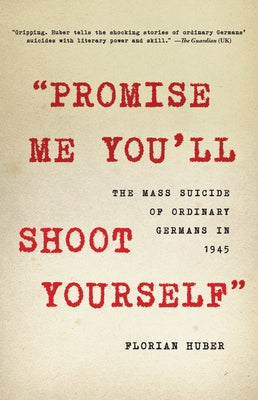 Promise Me You'll Shoot Yourself: The Mass Suicide of Ordinary Germans in 1945 by Huber, Florian