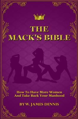 The Mack's Bible: How to Have More Women and Take Back Your Manhood by Dennis, W. James