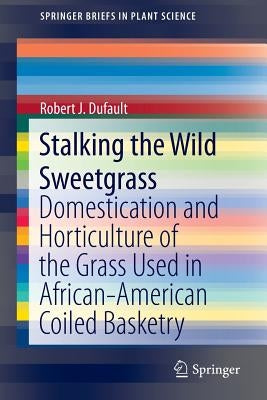 Stalking the Wild Sweetgrass: Domestication and Horticulture of the Grass Used in African-American Coiled Basketry by Dufault, Robert J.