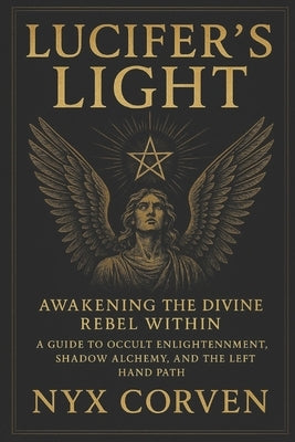 Lucifer's Light: Awakening the Divine Rebel Within: A Guide to Occult Enlightenment, Shadow Alchemy, and the Left Hand Path by Corven, Nyx