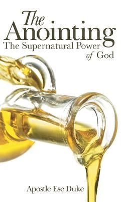 The Anointing: The Supernatural Power of God by Duke, Apostle Ese