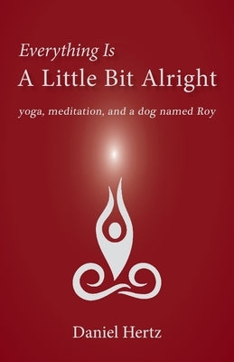 Everything Is a Little Bit Alright: Yoga, Meditation, and a Dog Named Roy by Hertz, Daniel