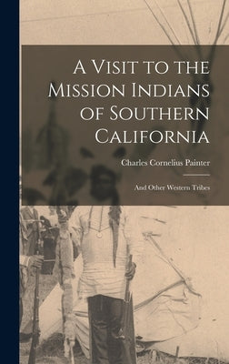 A Visit to the Mission Indians of Southern California: And Other Western Tribes by Painter, Charles Cornelius