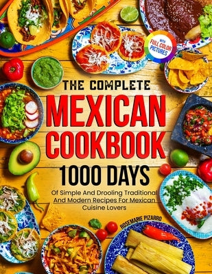 The Complete Mexican Cookbook: 1000 Days Of Simple And Drooling Traditional And Modern Recipes For Mexican Cuisine Lovers Full-Color Picture Premium E by Pizarro, Rosemarie